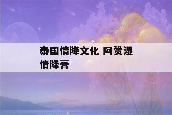 泰国情降文化 阿赞湿情降膏