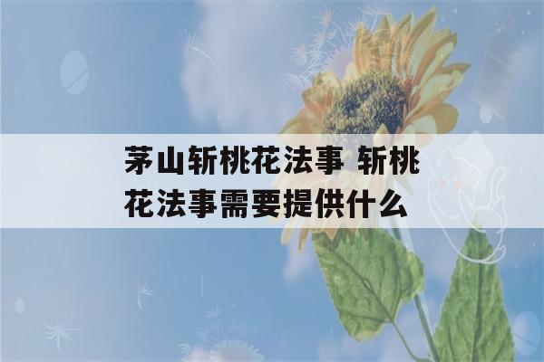 茅山斩桃花法事 斩桃花法事需要提供什么