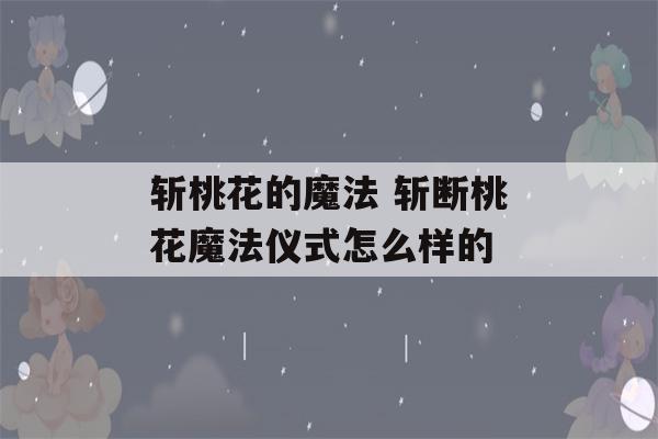 斩桃花的魔法 斩断桃花魔法仪式怎么样的