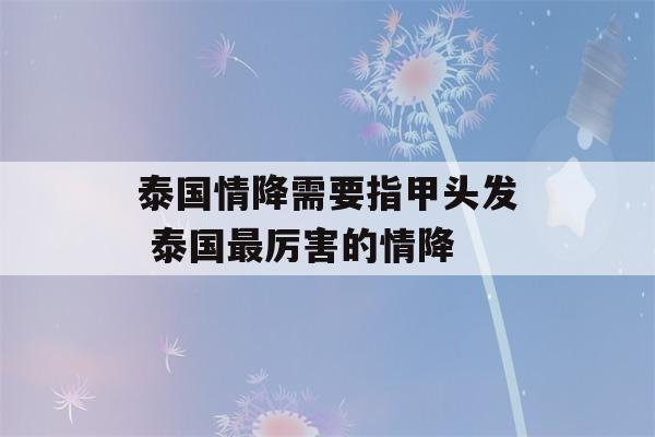 泰国情降需要指甲头发 泰国最厉害的情降