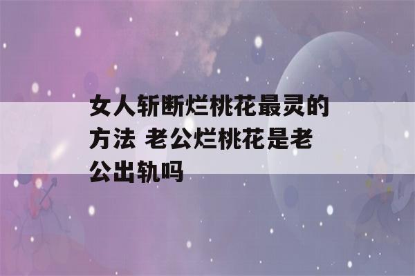 女人斩断烂桃花最灵的方法 老公烂桃花是老公出轨吗