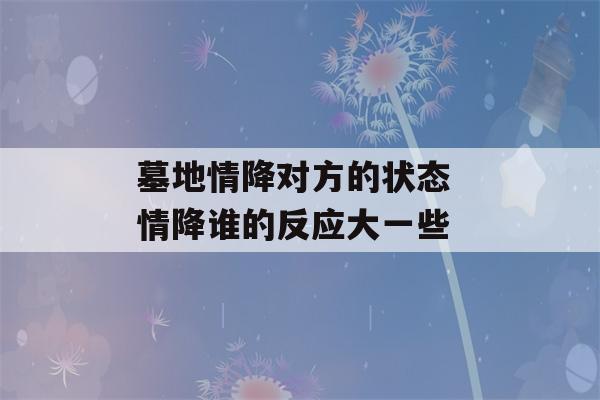 墓地情降对方的状态 情降谁的反应大一些