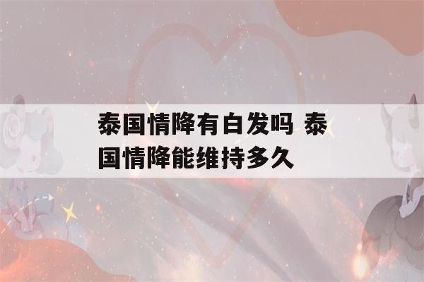 泰国情降有白发吗 泰国情降能维持多久