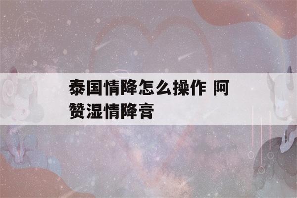 泰国情降怎么操作 阿赞湿情降膏