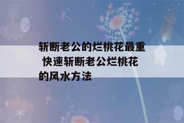 斩断老公的烂桃花最重 快速斩断老公烂桃花的风水方法