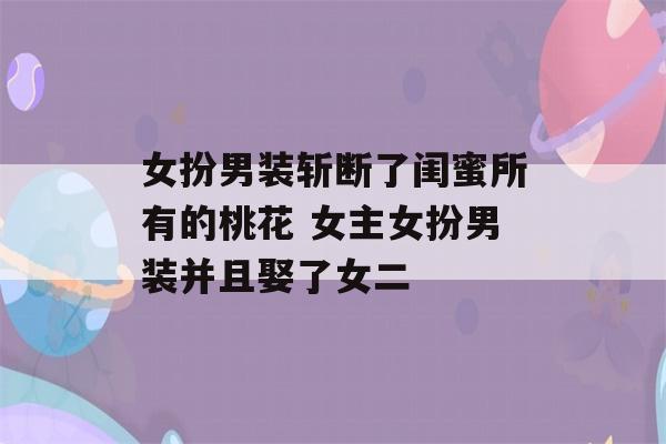 女扮男装斩断了闺蜜所有的桃花 女主女扮男装并且娶了女二