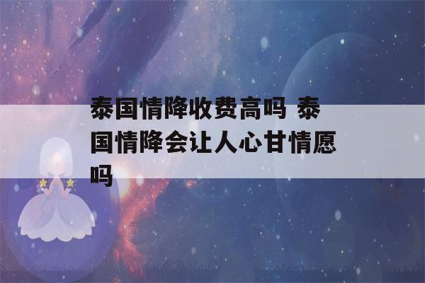 泰国情降收费高吗 泰国情降会让人心甘情愿吗