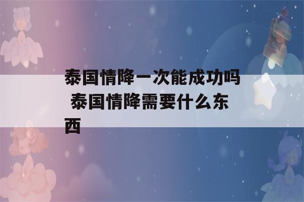 泰国情降一次能成功吗 泰国情降需要什么东西