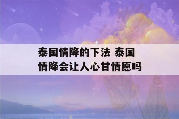 泰国情降的下法 泰国情降会让人心甘情愿吗