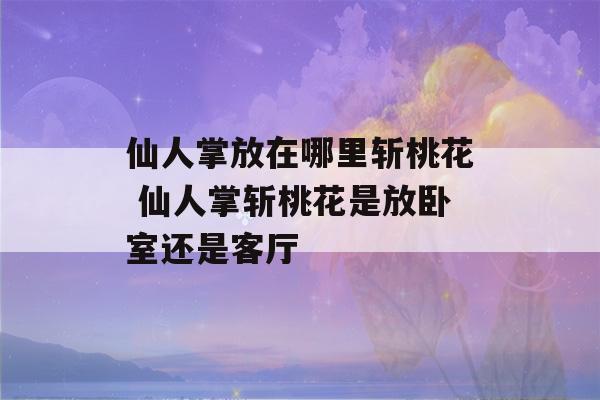 仙人掌放在哪里斩桃花 仙人掌斩桃花是放卧室还是客厅