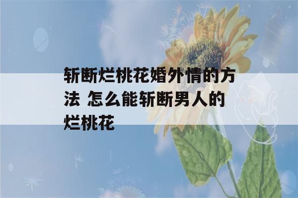 斩断烂桃花婚外情的方法 怎么能斩断男人的烂桃花