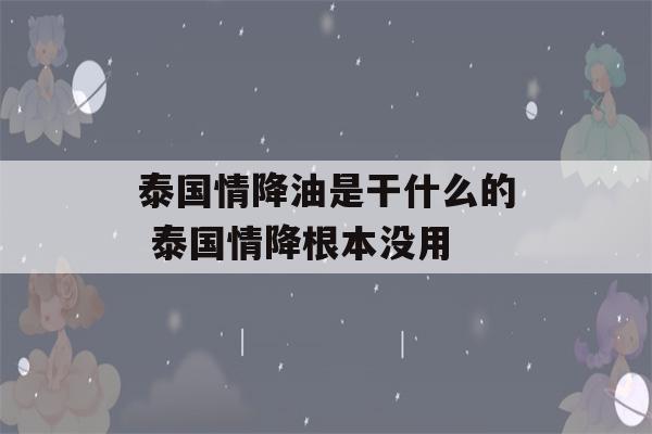 泰国情降油是干什么的 泰国情降根本没用