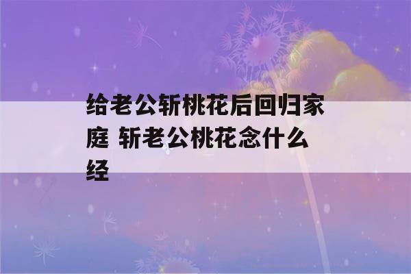 给老公斩桃花后回归家庭 斩老公桃花念什么经