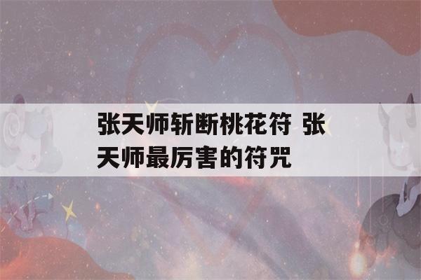 张天师斩断桃花符 张天师最厉害的符咒