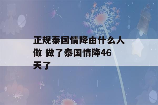 正规泰国情降由什么人做 做了泰国情降46天了