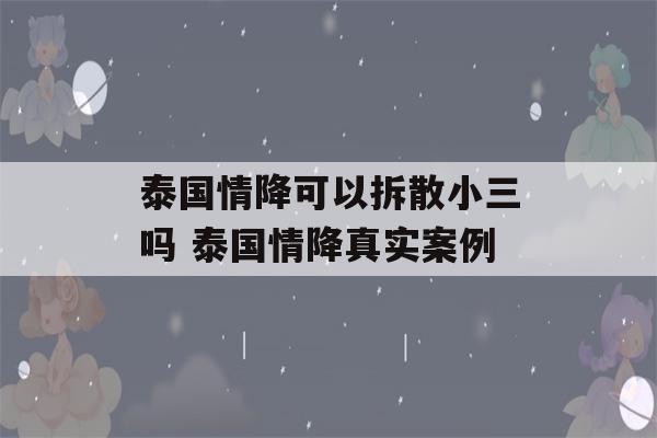 泰国情降可以拆散小三吗 泰国情降真实案例