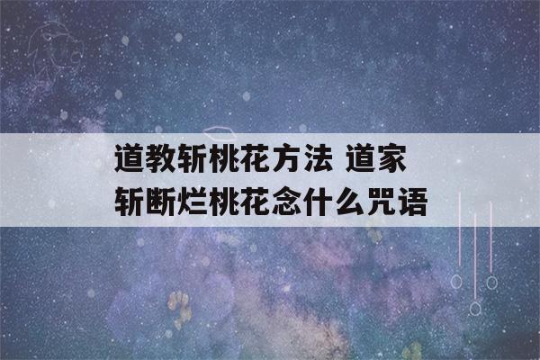 道教斩桃花方法 道家斩断烂桃花念什么咒语