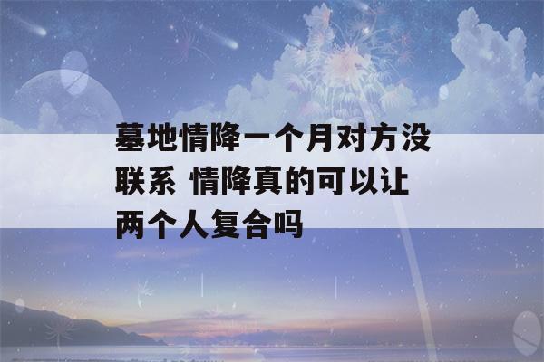 墓地情降一个月对方没联系 情降真的可以让两个人复合吗