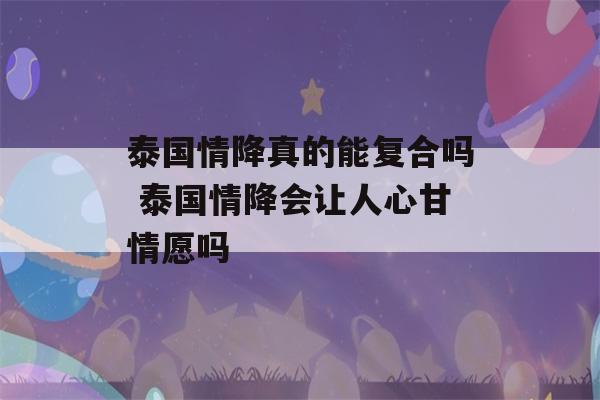 泰国情降真的能复合吗 泰国情降会让人心甘情愿吗