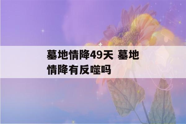 墓地情降49天 墓地情降有反噬吗