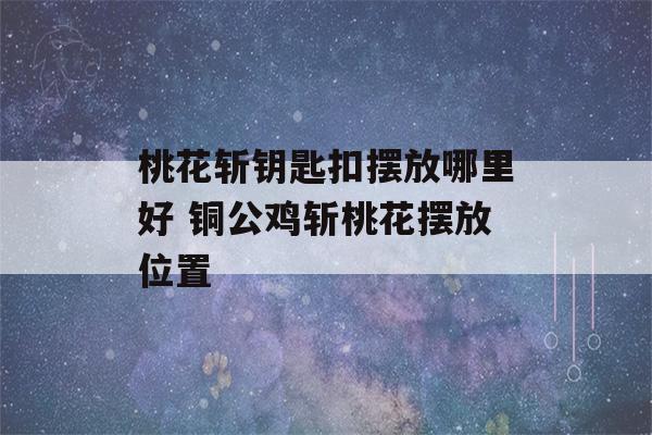 桃花斩钥匙扣摆放哪里好 铜公鸡斩桃花摆放位置