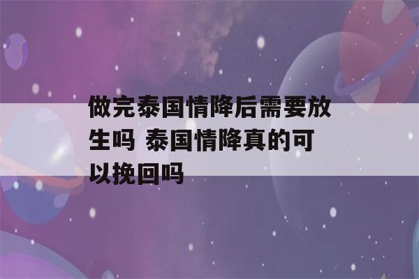 做完泰国情降后需要放生吗 泰国情降真的可以挽回吗