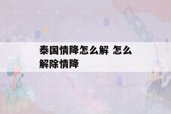 泰国情降怎么解 怎么解除情降