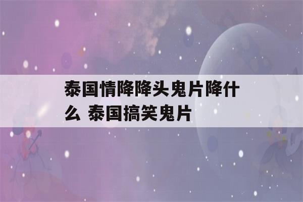 泰国情降降头鬼片降什么 泰国搞笑鬼片