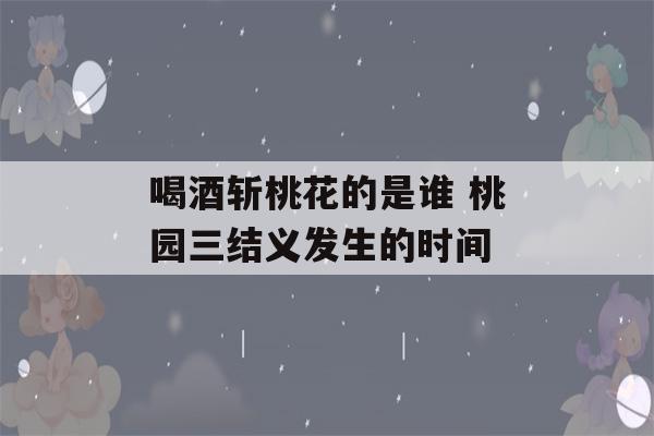 喝酒斩桃花的是谁 桃园三结义发生的时间