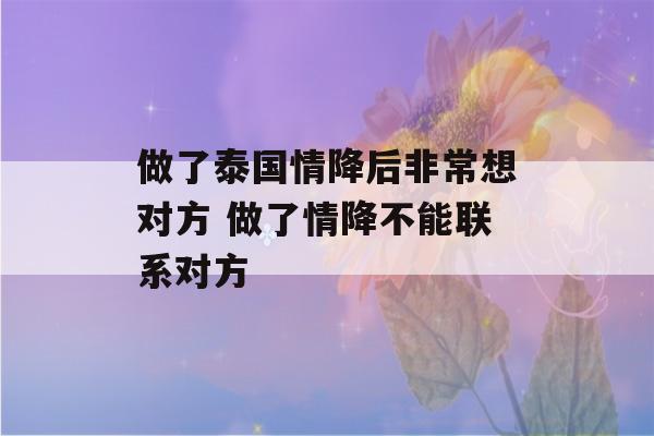 做了泰国情降后非常想对方 做了情降不能联系对方