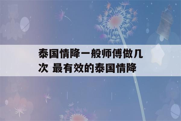 泰国情降一般师傅做几次 最有效的泰国情降