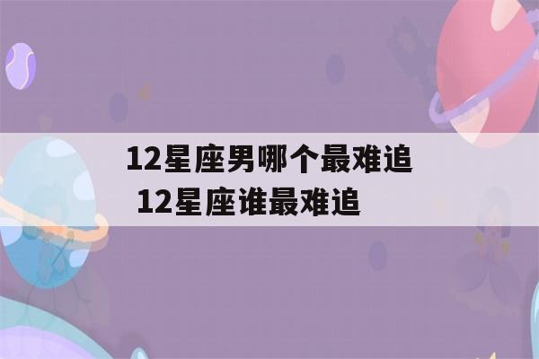 12星座男哪个最难追 12星座谁最难追