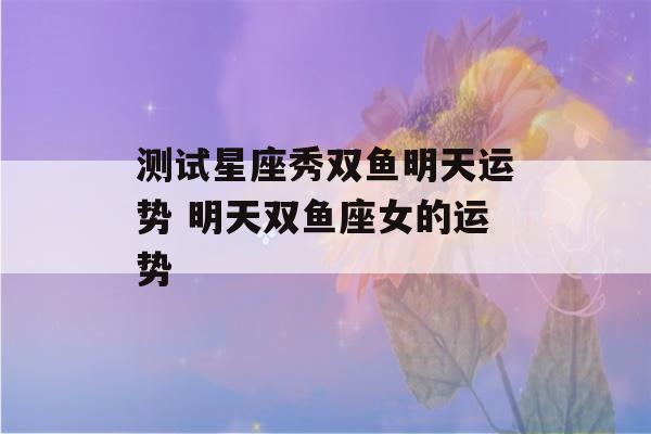 测试星座秀双鱼明天运势 明天双鱼座女的运势