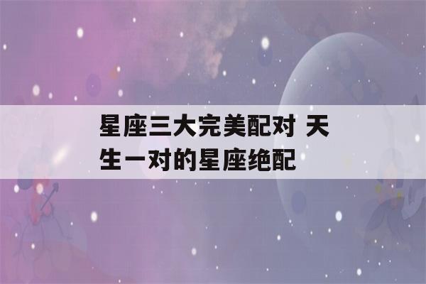 星座三大完美配对 天生一对的星座绝配