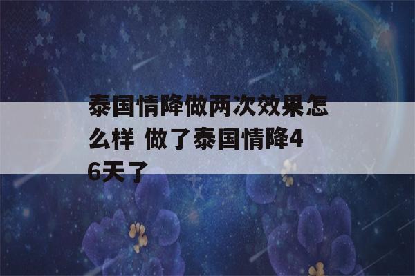 泰国情降做两次效果怎么样 做了泰国情降46天了