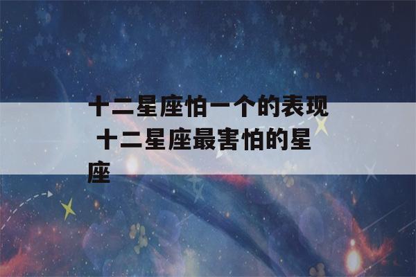 十二星座怕一个的表现 十二星座最害怕的星座