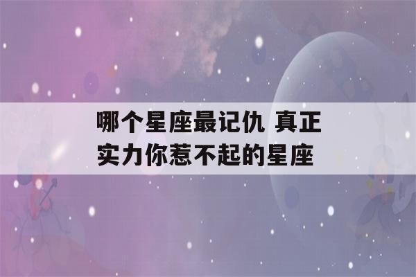 哪个星座最记仇 真正实力你惹不起的星座