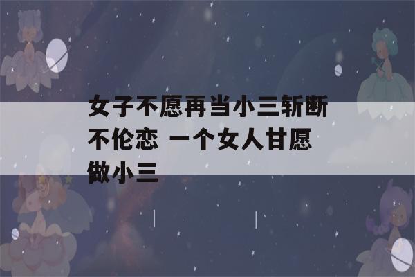 女子不愿再当小三斩断不伦恋 一个女人甘愿做小三