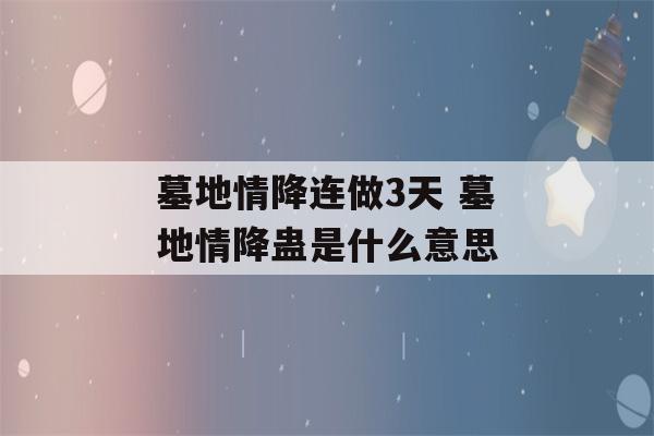 墓地情降连做3天 墓地情降蛊是什么意思