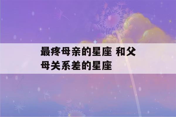 最疼母亲的星座 和父母关系差的星座