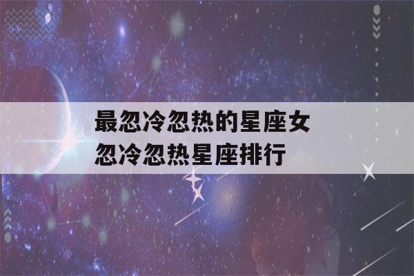 最忽冷忽热的星座女 忽冷忽热星座排行