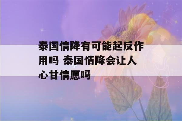 泰国情降有可能起反作用吗 泰国情降会让人心甘情愿吗