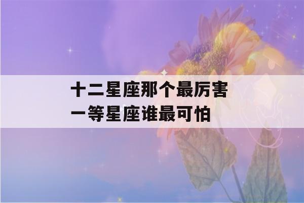 十二星座那个最厉害 一等星座谁最可怕