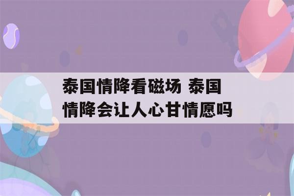 泰国情降看磁场 泰国情降会让人心甘情愿吗