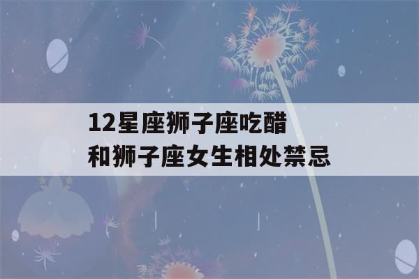 12星座狮子座吃醋 和狮子座女生相处禁忌