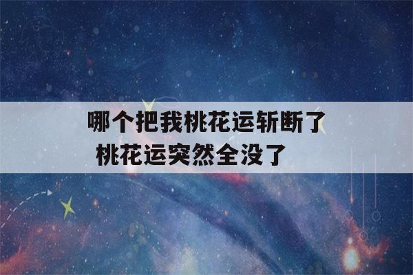 哪个把我桃花运斩断了 桃花运突然全没了