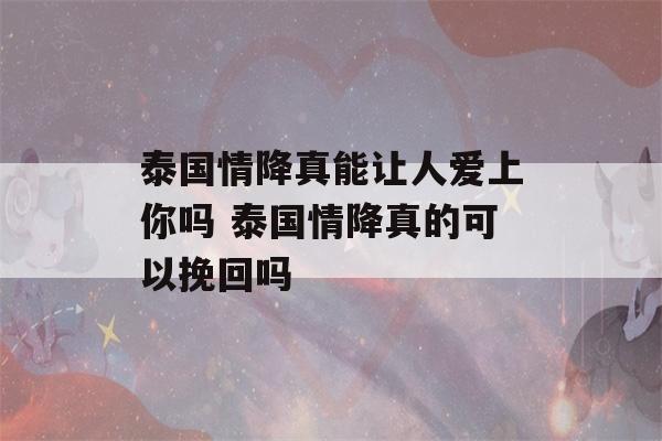 泰国情降真能让人爱上你吗 泰国情降真的可以挽回吗