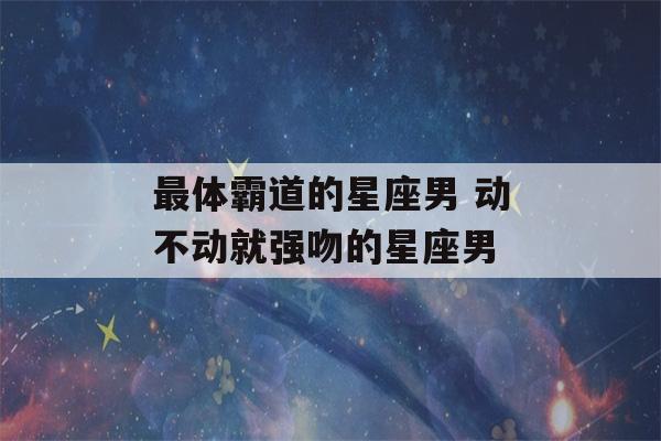 最体霸道的星座男 动不动就强吻的星座男