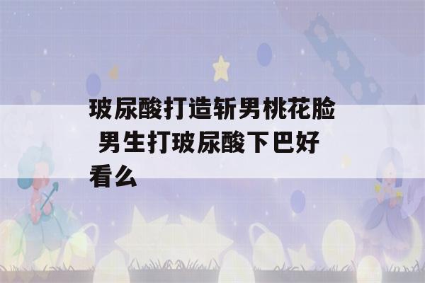 玻尿酸打造斩男桃花脸 男生打玻尿酸下巴好看么