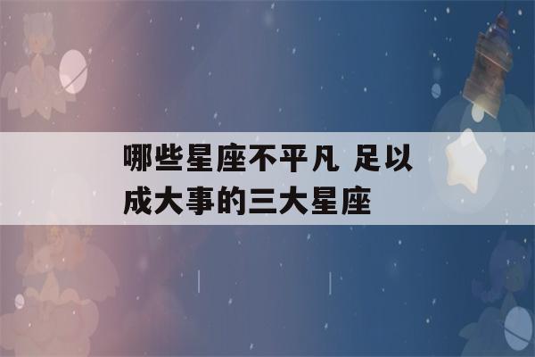 哪些星座不平凡 足以成大事的三大星座